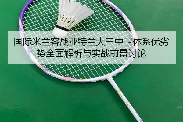 国际米兰客战亚特兰大三中卫体系优劣势全面解析与实战前景讨论
