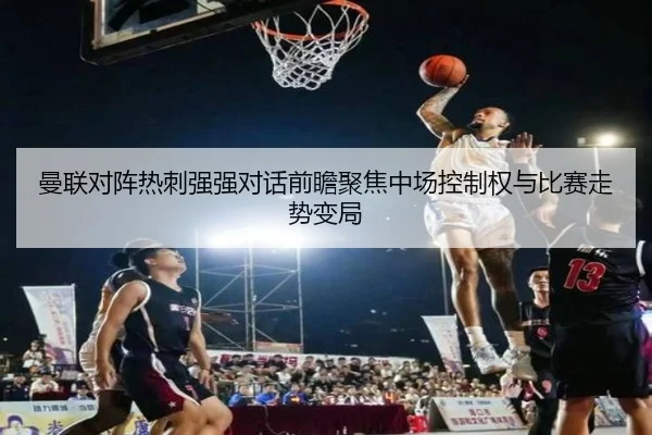 曼联对阵热刺强强对话前瞻聚焦中场控制权与比赛走势变局