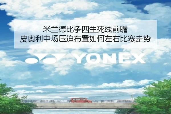 米兰德比争四生死线前瞻 皮奥利中场压迫布置如何左右比赛走势