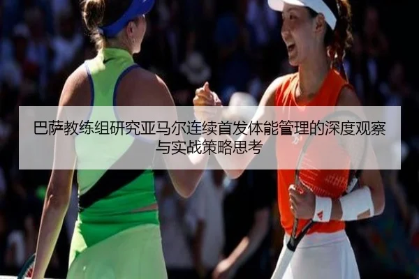 巴萨教练组研究亚马尔连续首发体能管理的深度观察与实战策略思考