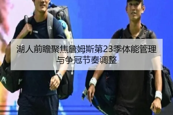 湖人前瞻聚焦詹姆斯第23季体能管理与争冠节奏调整