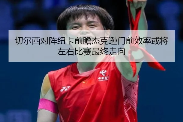 切尔西对阵纽卡前瞻杰克逊门前效率或将左右比赛最终走向