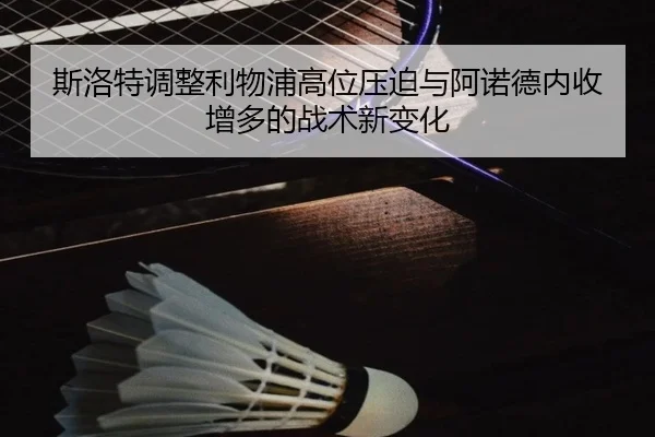 斯洛特调整利物浦高位压迫与阿诺德内收增多的战术新变化